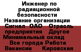 Инженер по радиационной безопасности › Название организации ­ Сигнал, ОАО › Отрасль предприятия ­ Другое › Минимальный оклад ­ 1 - Все города Работа » Вакансии   . Кировская обл.,Сезенево д.